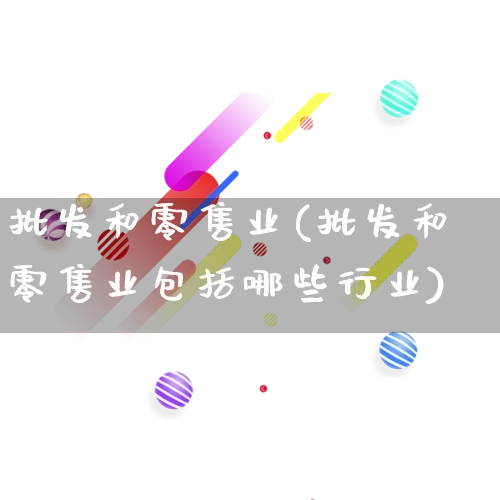 批发和零售业(批发和零售业包括哪些行业)_https://www.rzcpcj.com_抖音快手_第1张