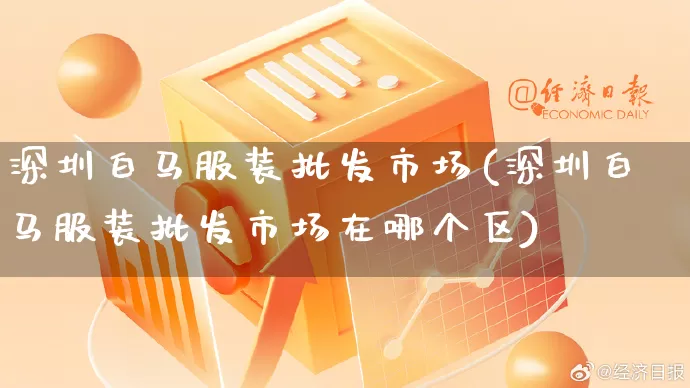 深圳白马服装批发市场(深圳白马服装批发市场在哪个区)_https://www.rzcpcj.com_抖音快手_第1张