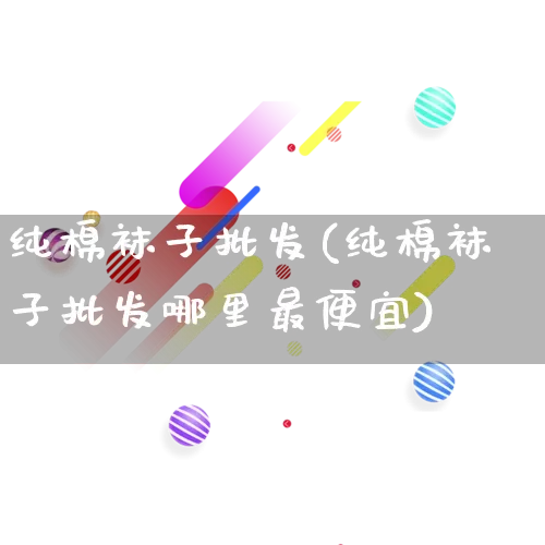 纯棉袜子批发(纯棉袜子批发哪里最便宜)_https://www.rzcpcj.com_淘宝运营_第1张