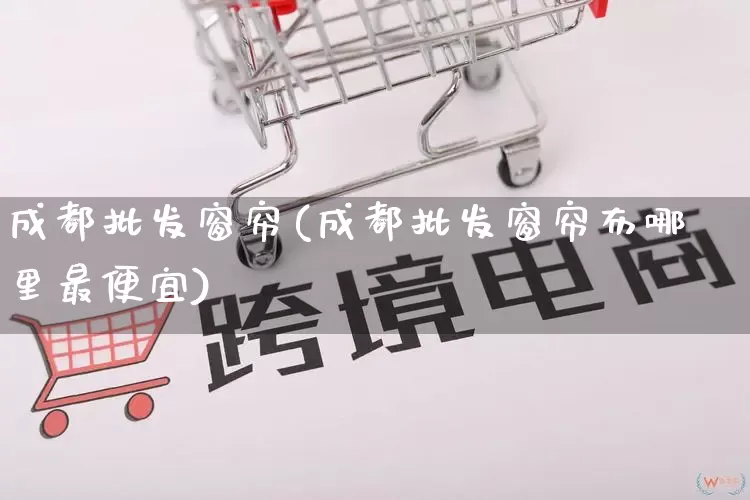 成都批发窗帘(成都批发窗帘布哪里最便宜)_代运营_第1张_电商运营网 成都批发窗帘(成都批发窗帘布哪里最便宜)_https://www.rzcpcj.com_代运营_第1张