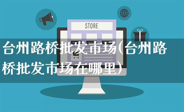 台州路桥批发市场(台州路桥批发市场在哪里)_https://www.rzcpcj.com_天猫运营_第1张