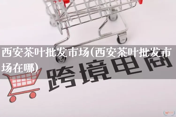 西安茶叶批发市场(西安茶叶批发市场在哪)_https://www.rzcpcj.com_抖音快手_第1张