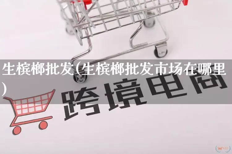 生槟榔批发(生槟榔批发市场在哪里)_https://www.rzcpcj.com_代运营_第1张
