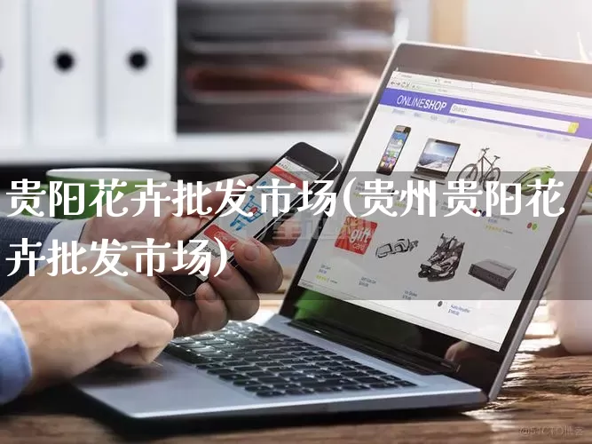 贵阳花卉批发市场(贵州贵阳花卉批发市场)_https://www.rzcpcj.com_淘宝运营_第1张