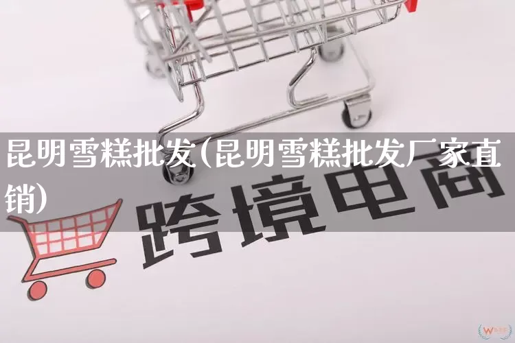 昆明雪糕批发(昆明雪糕批发厂家直销)_https://www.rzcpcj.com_开网店_第1张