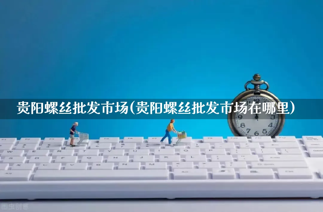 贵阳螺丝批发市场(贵阳螺丝批发市场在哪里)_https://www.rzcpcj.com_天猫运营_第1张