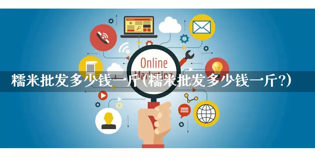 糯米批发多少钱一斤(糯米批发多少钱一斤?)_https://www.rzcpcj.com_淘宝运营_第1张