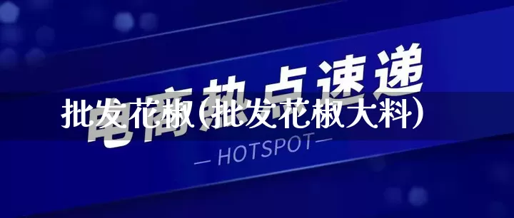 批发花椒(批发花椒大料)_https://www.rzcpcj.com_抖音快手_第1张
