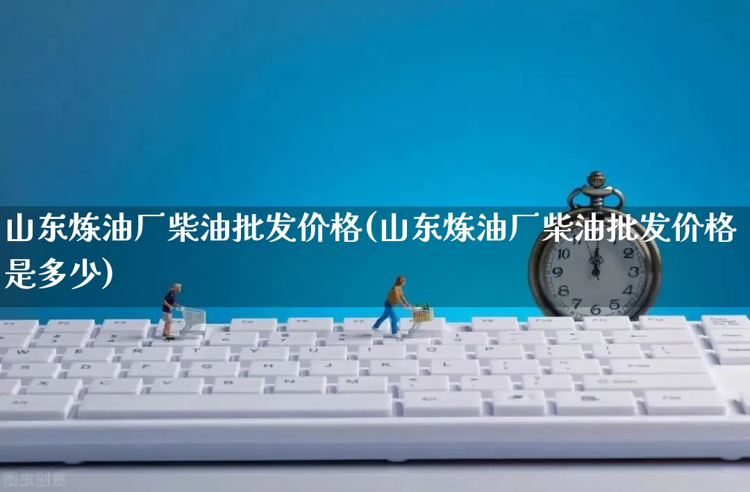 山东炼油厂柴油批发价格(山东炼油厂柴油批发价格是多少)_https://www.rzcpcj.com_直通车_第1张