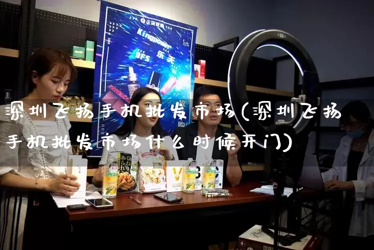 深圳飞扬手机批发市场(深圳飞扬手机批发市场什么时候开门)_https://www.rzcpcj.com_天猫运营_第1张