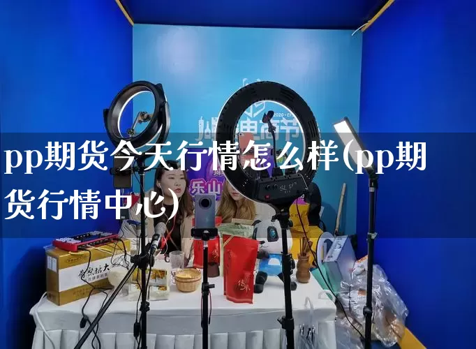 pp期货今天行情怎么样(pp期货行情中心)_https://www.rzcpcj.com_淘宝运营_第1张