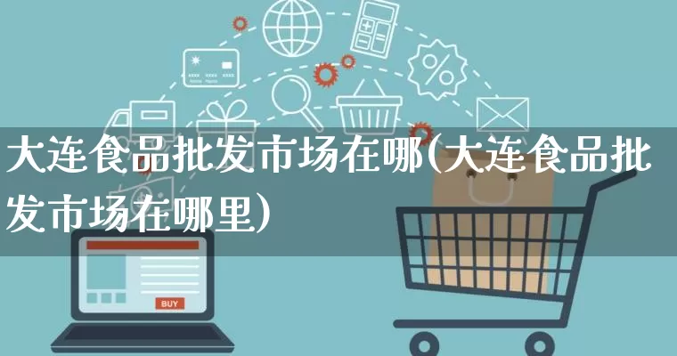 大连食品批发市场在哪(大连食品批发市场在哪里)_https://www.rzcpcj.com_开网店_第1张