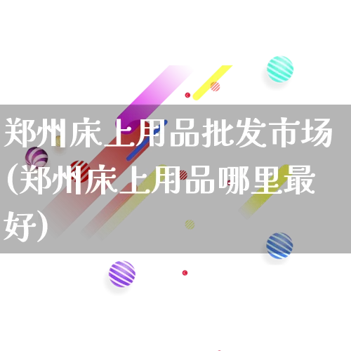 郑州床上用品批发市场(郑州床上用品哪里最好)_https://www.rzcpcj.com_代运营_第1张