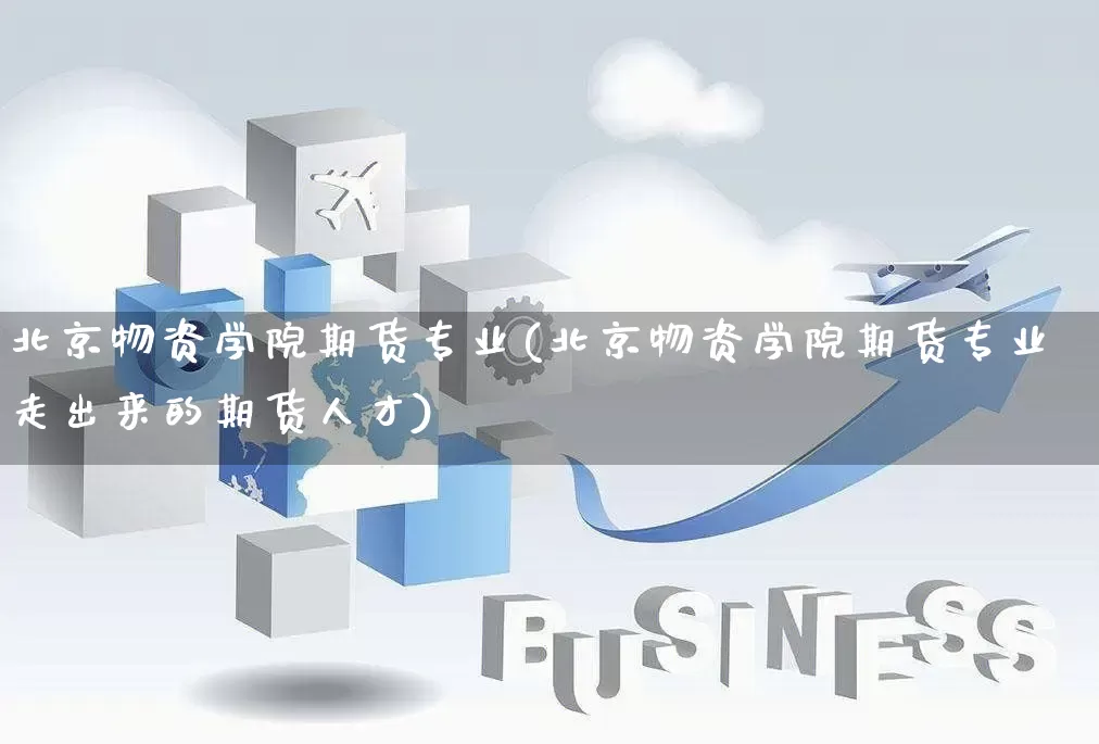 北京物资学院期货专业(北京物资学院期货专业走出来的期货人才)_https://www.rzcpcj.com_开网店_第1张