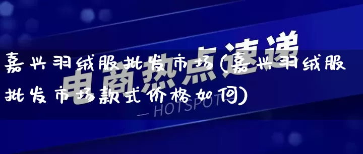 嘉兴羽绒服批发市场(嘉兴羽绒服批发市场款式价格如何)_https://www.rzcpcj.com_抖音快手_第1张