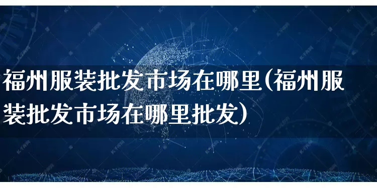 福州服装批发市场在哪里(福州服装批发市场在哪里批发)_https://www.rzcpcj.com_抖音快手_第1张
