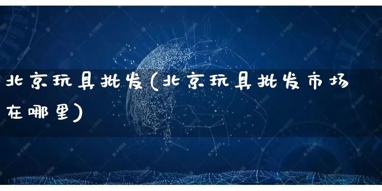 北京玩具批发(北京玩具批发市场在哪里)_https://www.rzcpcj.com_抖音快手_第1张