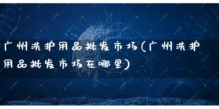 广州洗护用品批发市场(广州洗护用品批发市场在哪里)_https://www.rzcpcj.com_代运营_第1张