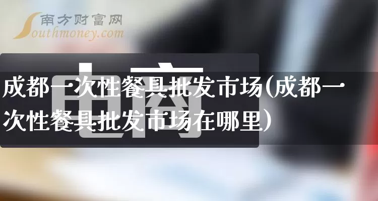 成都一次性餐具批发市场(成都一次性餐具批发市场在哪里)_https://www.rzcpcj.com_抖音快手_第1张