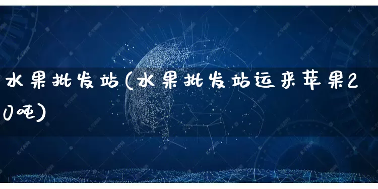 水果批发站(水果批发站运来苹果20吨)_https://www.rzcpcj.com_抖音快手_第1张
