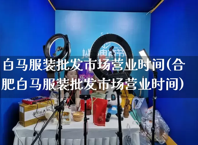 白马服装批发市场营业时间(合肥白马服装批发市场营业时间)_https://www.rzcpcj.com_抖音快手_第1张