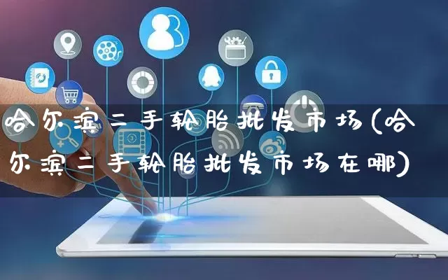 哈尔滨二手轮胎批发市场(哈尔滨二手轮胎批发市场在哪)_https://www.rzcpcj.com_代运营_第1张