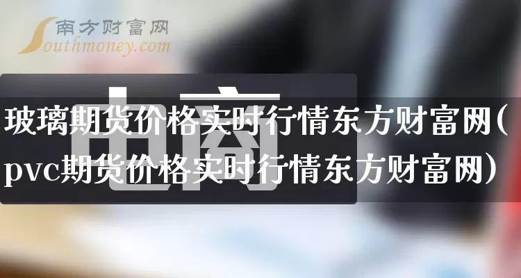 玻璃期货价格实时行情东方财富网(pvc期货价格实时行情东方财富网)_https://www.rzcpcj.com_开网店_第1张