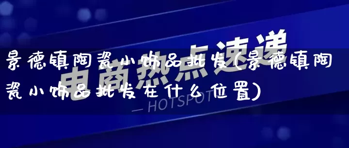 景德镇陶瓷小饰品批发(景德镇陶瓷小饰品批发在什么位置)_https://www.rzcpcj.com_直通车_第1张