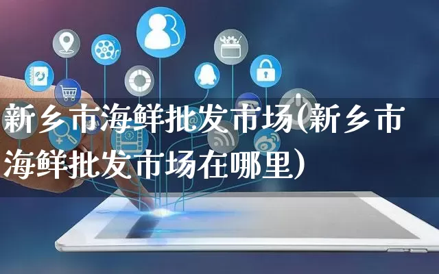 新乡市海鲜批发市场(新乡市海鲜批发市场在哪里)_https://www.rzcpcj.com_抖音快手_第1张