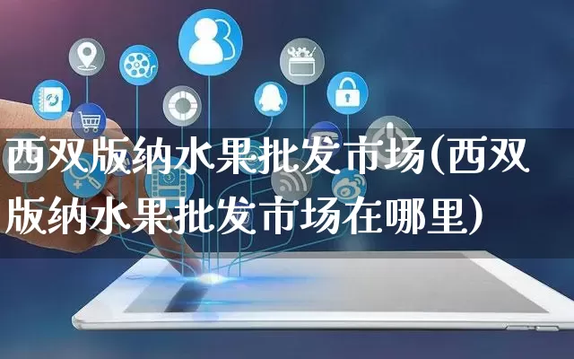 西双版纳水果批发市场(西双版纳水果批发市场在哪里)_https://www.rzcpcj.com_抖音快手_第1张