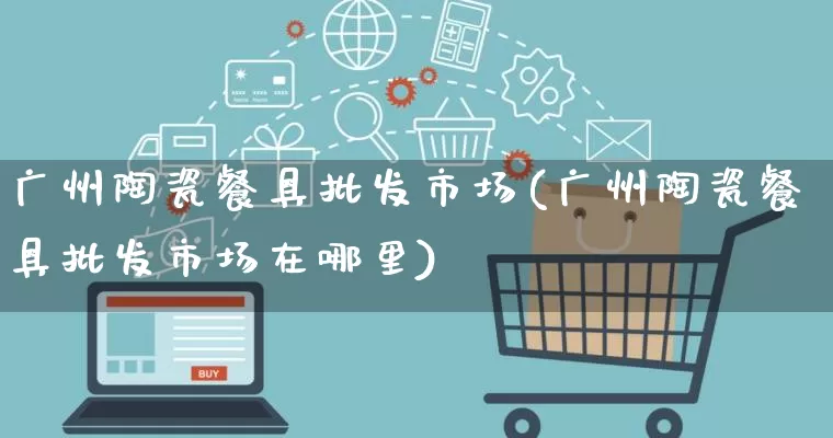 广州陶瓷餐具批发市场(广州陶瓷餐具批发市场在哪里)_https://www.rzcpcj.com_直通车_第1张