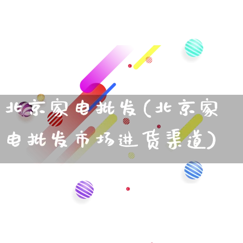 北京家电批发(北京家电批发市场进货渠道)_https://www.rzcpcj.com_直通车_第1张