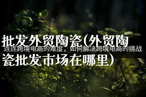 批发外贸陶瓷(外贸陶瓷批发市场在哪里)_https://www.rzcpcj.com_淘宝运营_第1张