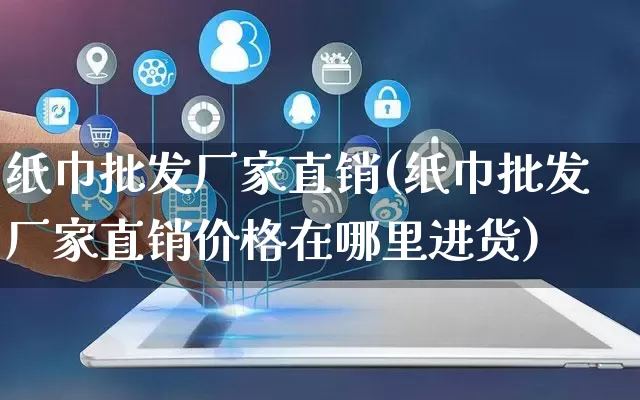 纸巾批发厂家直销(纸巾批发厂家直销价格在哪里进货)_https://www.rzcpcj.com_天猫运营_第1张
