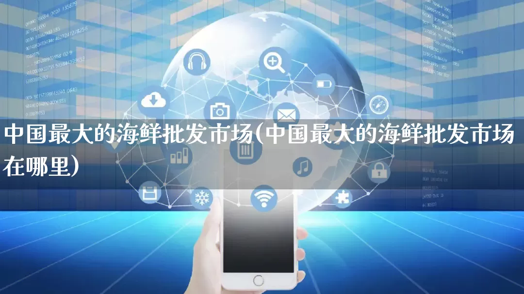 中国最大的海鲜批发市场(中国最大的海鲜批发市场在哪里)_https://www.rzcpcj.com_淘宝运营_第1张