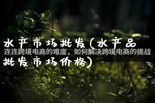水产市场批发(水产品批发市场价格)_https://www.rzcpcj.com_代运营_第1张