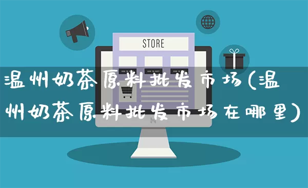 温州奶茶原料批发市场(温州奶茶原料批发市场在哪里)_https://www.rzcpcj.com_直通车_第1张