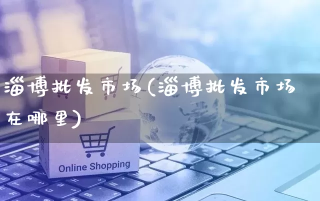 淄博批发市场(淄博批发市场在哪里)_https://www.rzcpcj.com_天猫运营_第1张