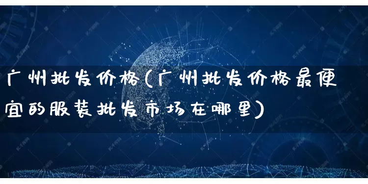 广州批发价格(广州批发价格最便宜的服装批发市场在哪里)_https://www.rzcpcj.com_直通车_第1张