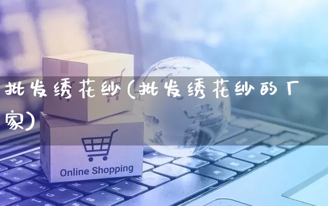 批发绣花纱(批发绣花纱的厂家)_https://www.rzcpcj.com_天猫运营_第1张