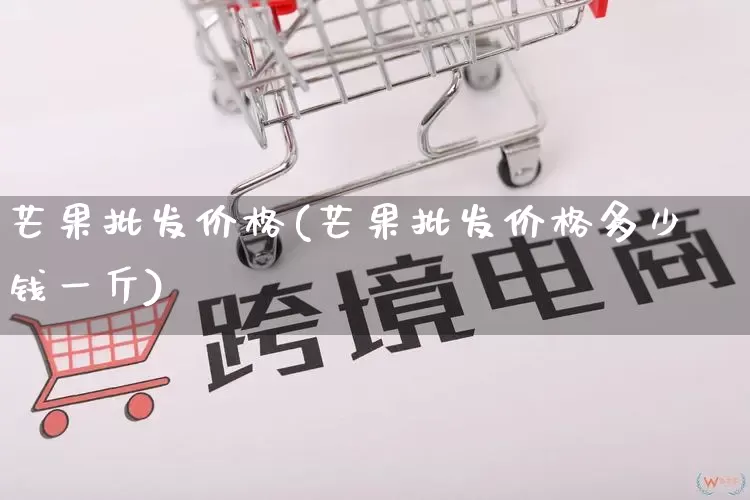 芒果批发价格(芒果批发价格多少钱一斤)_https://www.rzcpcj.com_抖音快手_第1张