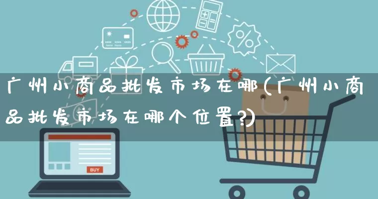 广州小商品批发市场在哪(广州小商品批发市场在哪个位置?)_https://www.rzcpcj.com_淘宝运营_第1张