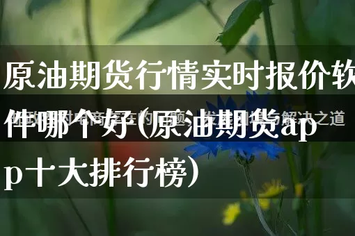 原油期货行情实时报价软件哪个好(原油期货app十大排行榜)_https://www.rzcpcj.com_天猫运营_第1张