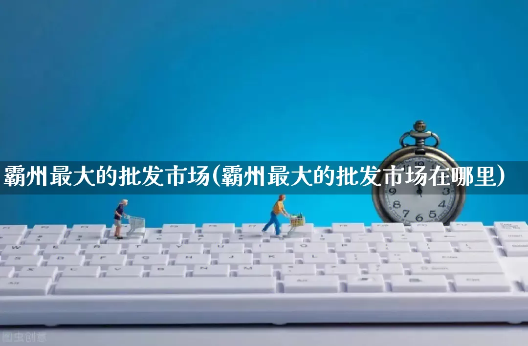 霸州最大的批发市场(霸州最大的批发市场在哪里)_https://www.rzcpcj.com_抖音快手_第1张