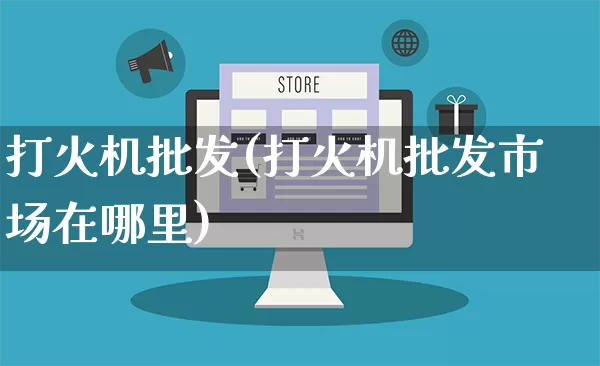 打火机批发(打火机批发市场在哪里)_https://www.rzcpcj.com_代运营_第1张