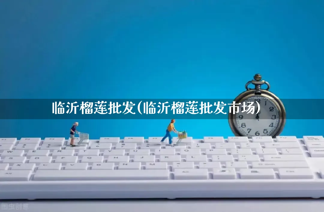 临沂榴莲批发(临沂榴莲批发市场)_https://www.rzcpcj.com_直通车_第1张