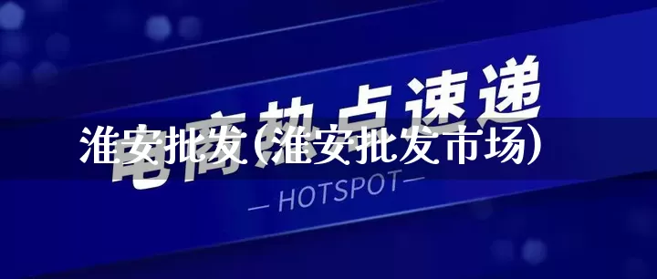 淮安批发(淮安批发市场)_https://www.rzcpcj.com_抖音快手_第1张
