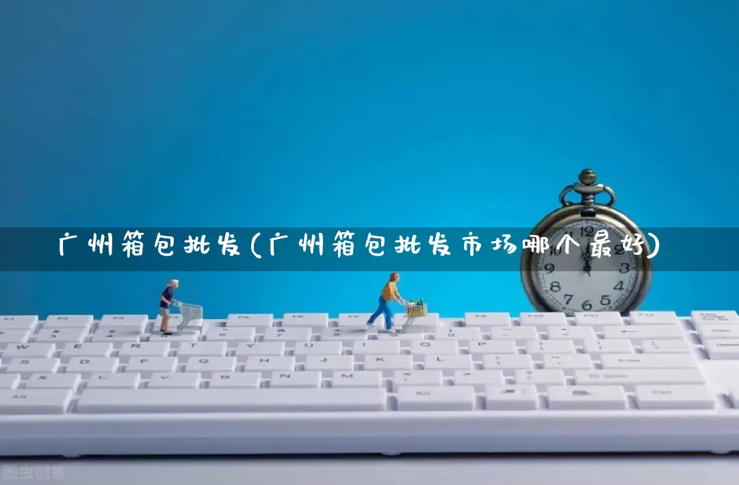 广州箱包批发(广州箱包批发市场哪个最好)_天猫运营_第1张_电商运营网 广州箱包批发(广州箱包批发市场哪个最好)_https://www.rzcpcj.com_天猫运营_第1张