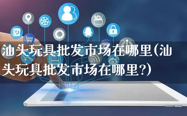 汕头玩具批发市场在哪里(汕头玩具批发市场在哪里?)_https://www.rzcpcj.com_天猫运营_第1张