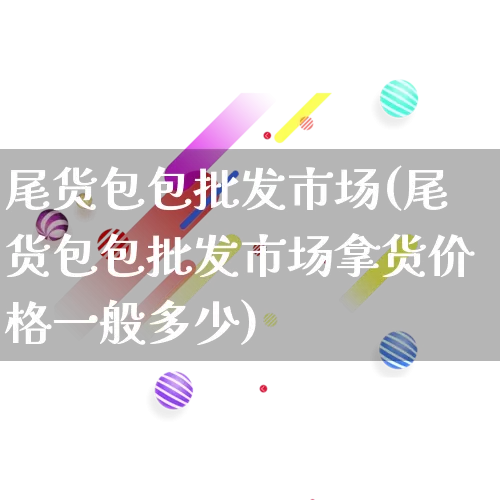尾货包包批发市场(尾货包包批发市场拿货价格一般多少)_https://www.rzcpcj.com_直通车_第1张